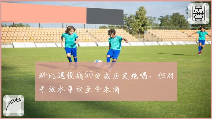 科比退役战60分成历史绝唱，但对手放水争议至今未消