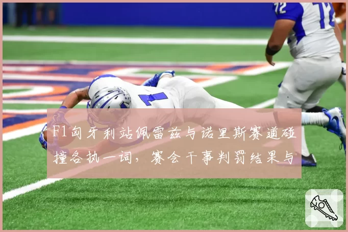 F1匈牙利站佩雷兹与诺里斯赛道碰撞各执一词，赛会干事判罚结果与去年类似事件对比