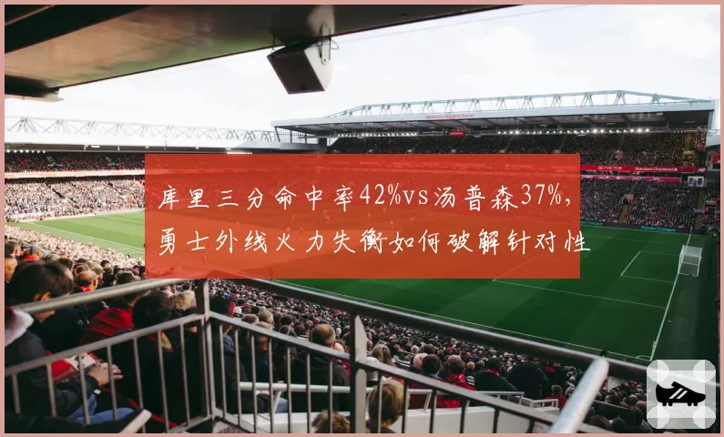 库里三分命中率42%vs汤普森37%，勇士外线火力失衡如何破解针对性防守？