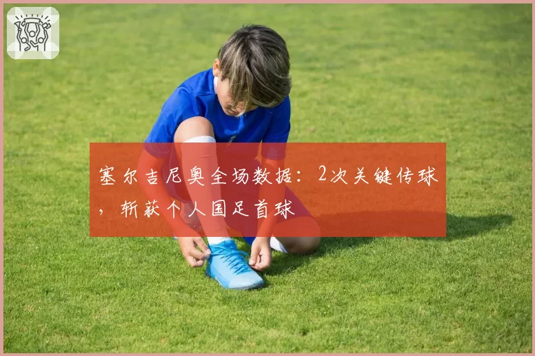 塞尔吉尼奥全场数据:2次关键传球,斩获个人国足首球