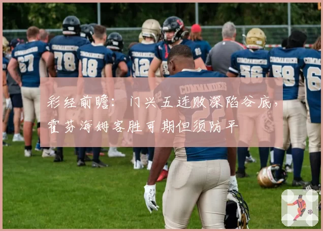 彩经前瞻：门兴五连败深陷谷底，霍芬海姆客胜可期但须防平
