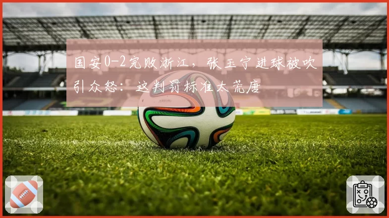 国安0-2完败浙江,张玉宁进球被吹引众怒:这判罚标准太荒唐