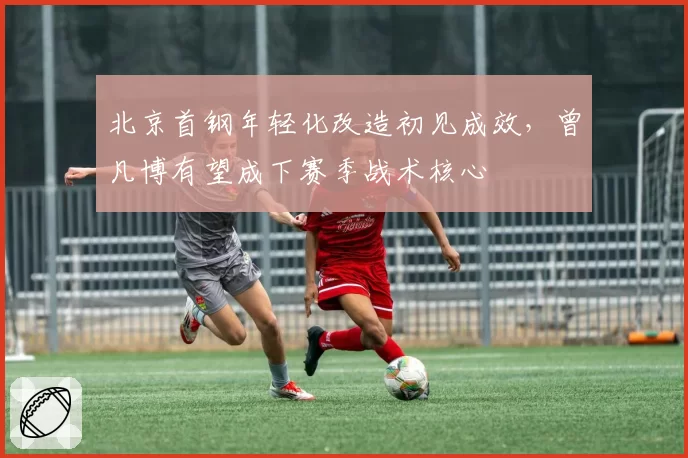 北京首钢年轻化改造初见成效，曾凡博有望成下赛季战术核心