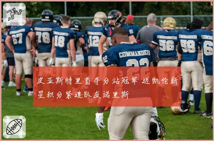 皮亚斯特里首夺分站冠军 迈凯伦新星积分紧追队友诺里斯