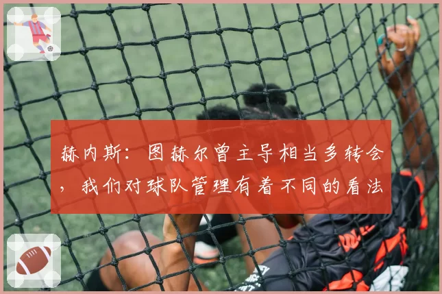 赫内斯：图赫尔曾主导相当多转会，我们对球队管理有着不同的看法