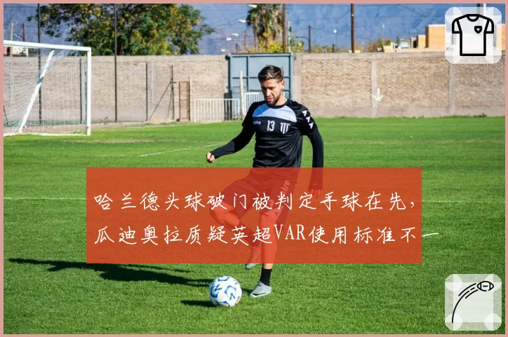 哈兰德头球破门被判定手球在先，瓜迪奥拉质疑英超VAR使用标准不一致