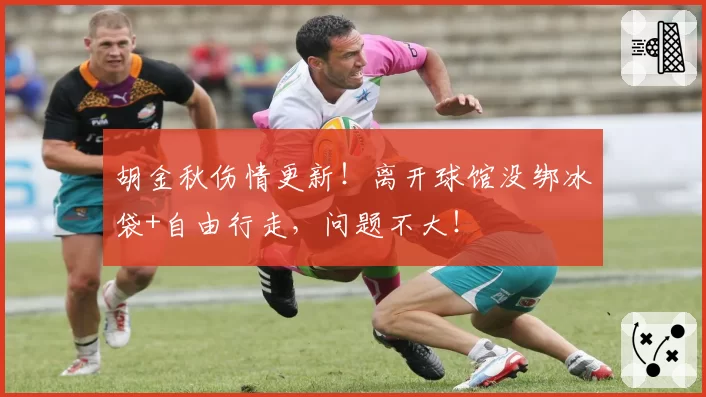 胡金秋伤情更新！离开球馆没绑冰袋+自由行走，问题不大！