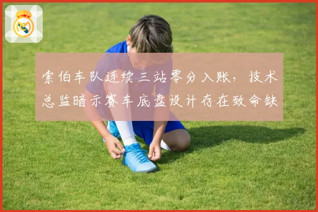 索伯车队连续三站零分入账，技术总监暗示赛车底盘设计存在致命缺陷