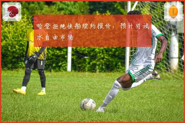 哈登拒绝快船续约报价，预计将试水自由市场