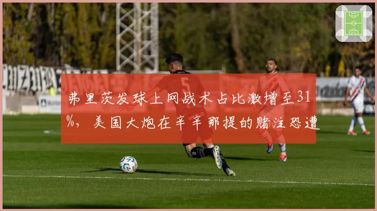 弗里茨发球上网战术占比激增至31%，美国大炮在辛辛那提的赌注恐遭底线惩罚？