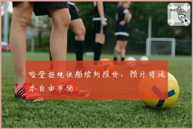哈登拒绝快船续约报价，预计将试水自由市场