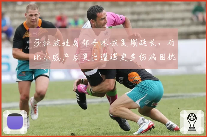 莎拉波娃肩部手术恢复期延长，对比小威产后复出遭遇更多伤病困扰