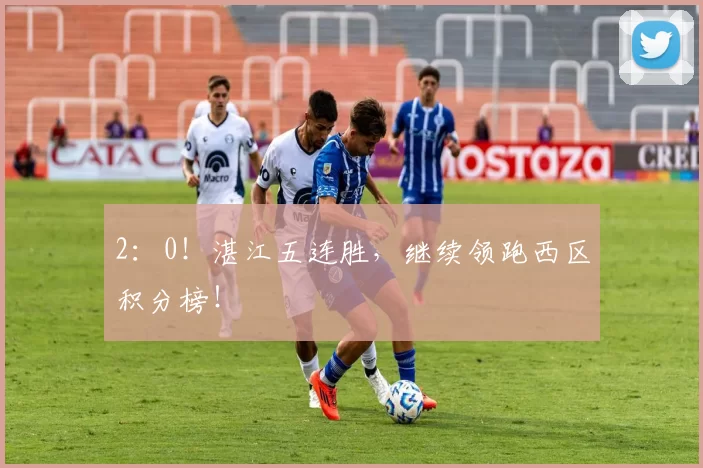 2:0!湛江五连胜,继续领跑西区积分榜!