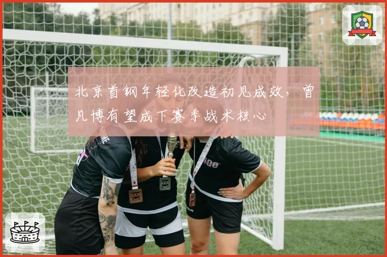 北京首钢年轻化改造初见成效，曾凡博有望成下赛季战术核心