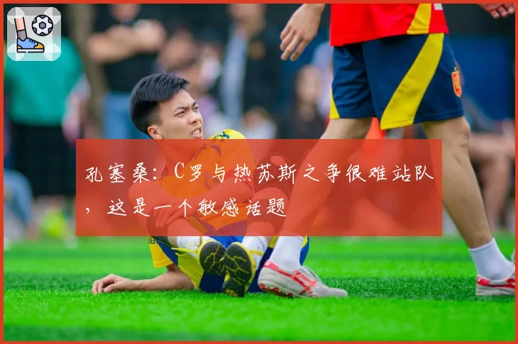 孔塞桑：C罗与热苏斯之争很难站队，这是一个敏感话题
