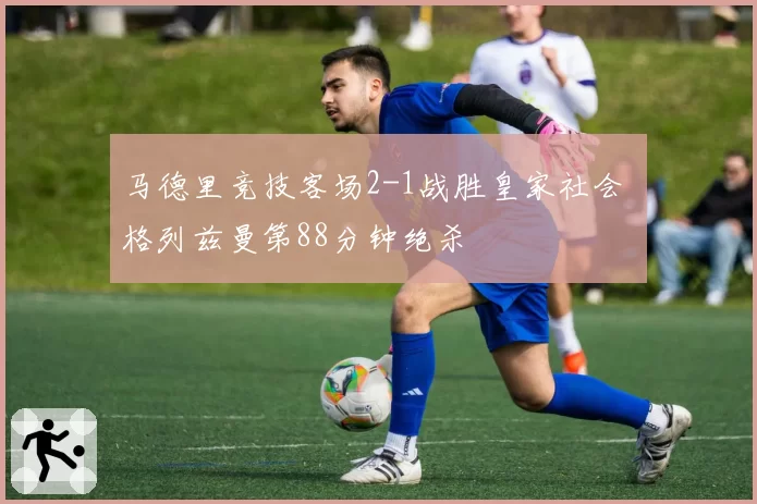 马德里竞技客场2-1战胜皇家社会 格列兹曼第88分钟绝杀