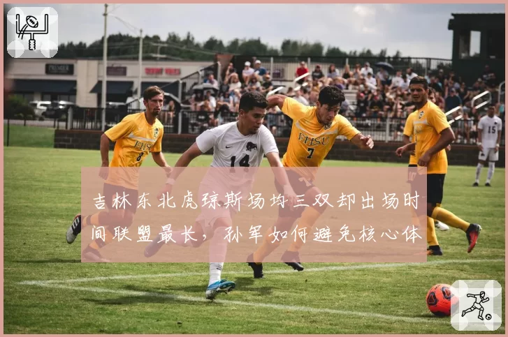 吉林东北虎琼斯场均三双却出场时间联盟最长,孙军如何避免核心体能崩盘?