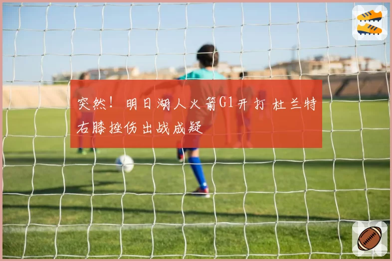 突然！明日湖人火箭G1开打 杜兰特右膝挫伤出战成疑