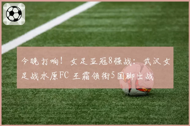 今晚打响！女足亚冠8强战：武汉女足战水原FC 王霜领衔5国脚出战