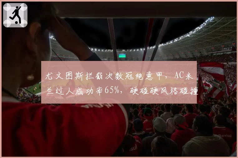 尤文图斯拦截次数冠绝意甲,AC米兰过人成功率65%,硬碰硬风格碰撞