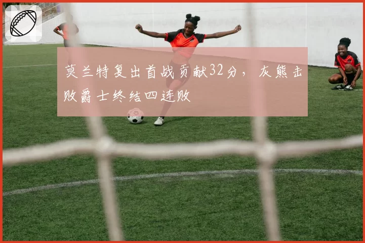莫兰特复出首战贡献32分，灰熊击败爵士终结四连败