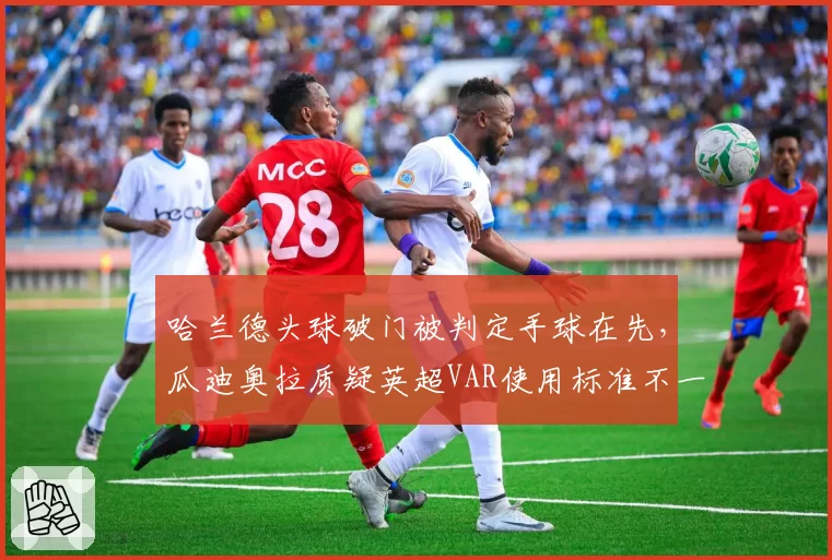 哈兰德头球破门被判定手球在先，瓜迪奥拉质疑英超VAR使用标准不一致