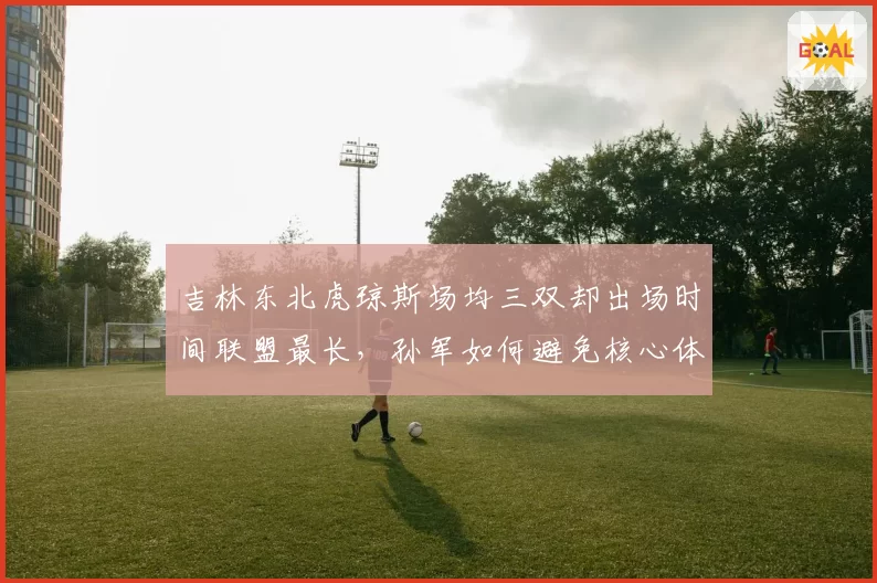 吉林东北虎琼斯场均三双却出场时间联盟最长,孙军如何避免核心体能崩盘?