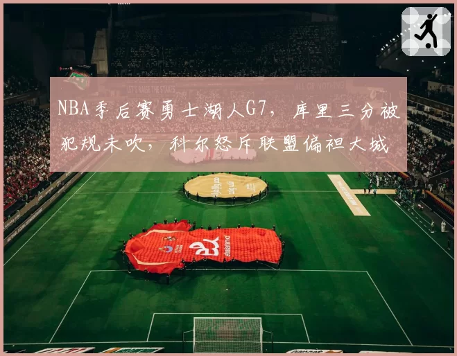 NBA季后赛勇士湖人G7，库里三分被犯规未吹，科尔怒斥联盟偏袒大城市
