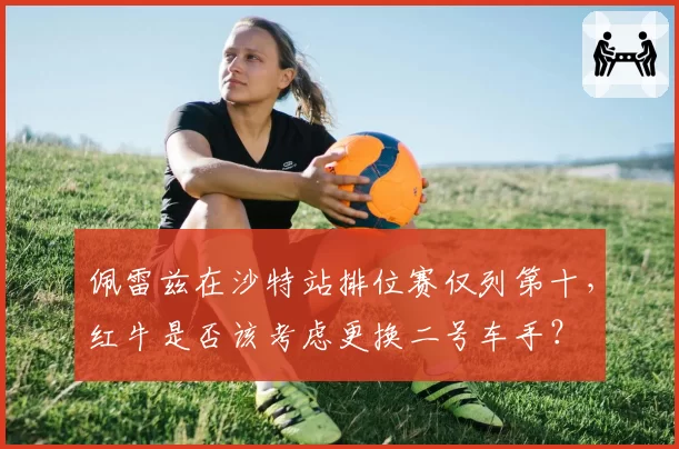 佩雷兹在沙特站排位赛仅列第十，红牛是否该考虑更换二号车手？