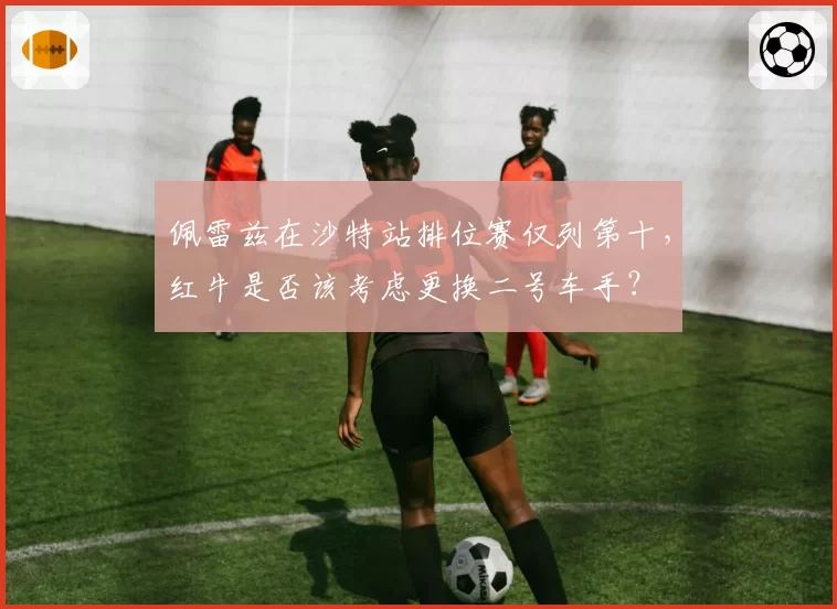 佩雷兹在沙特站排位赛仅列第十，红牛是否该考虑更换二号车手？