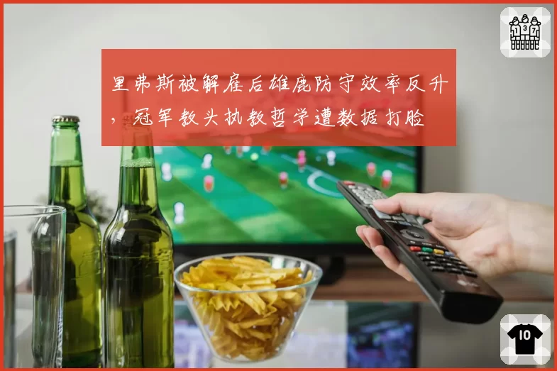 里弗斯被解雇后雄鹿防守效率反升，冠军教头执教哲学遭数据打脸