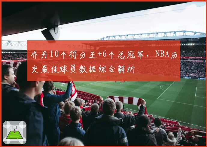 乔丹10个得分王+6个总冠军，NBA历史最佳球员数据综合解析