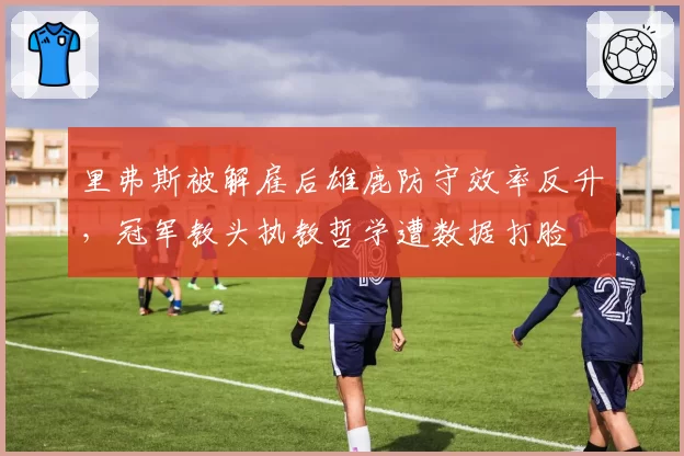 里弗斯被解雇后雄鹿防守效率反升，冠军教头执教哲学遭数据打脸