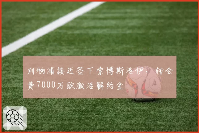利物浦接近签下索博斯洛伊,转会费7000万欧激活解约金