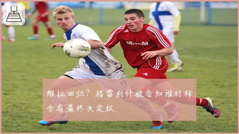 维拉回归？格雷利什被告知谁对转会有最终决定权
