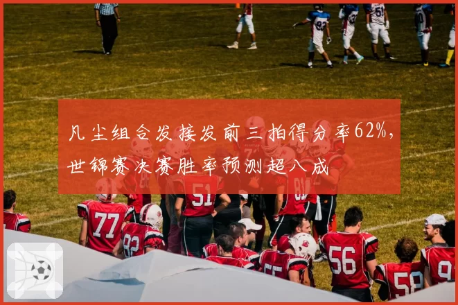 凡尘组合发接发前三拍得分率62%，世锦赛决赛胜率预测超八成