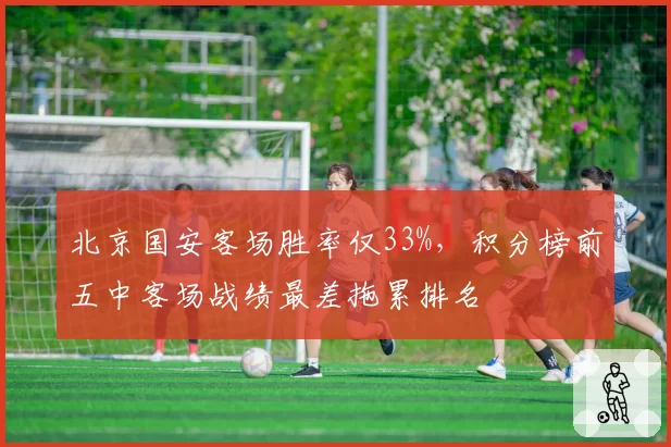 北京国安客场胜率仅33%，积分榜前五中客场战绩最差拖累排名