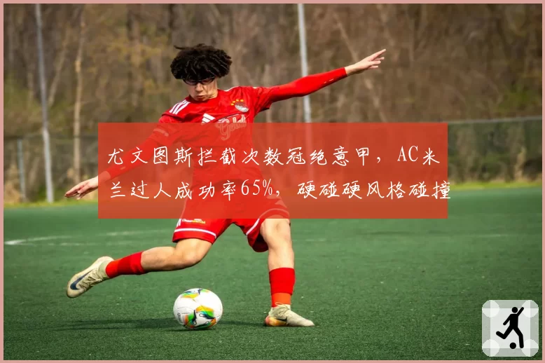尤文图斯拦截次数冠绝意甲，AC米兰过人成功率65%，硬碰硬风格碰撞