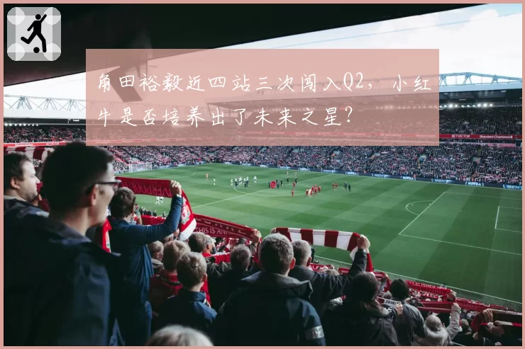 角田裕毅近四站三次闯入Q2，小红牛是否培养出了未来之星？