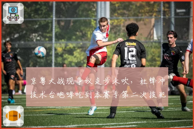 京粤大战现争议走步未吹，杜锋冲技术台咆哮吃到本赛季第二次技犯