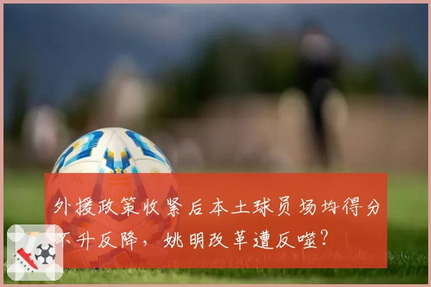 外援政策收紧后本土球员场均得分不升反降，姚明改革遭反噬？