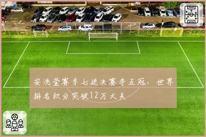 安洗莹赛季七进决赛夺五冠，世界排名积分突破12万大关