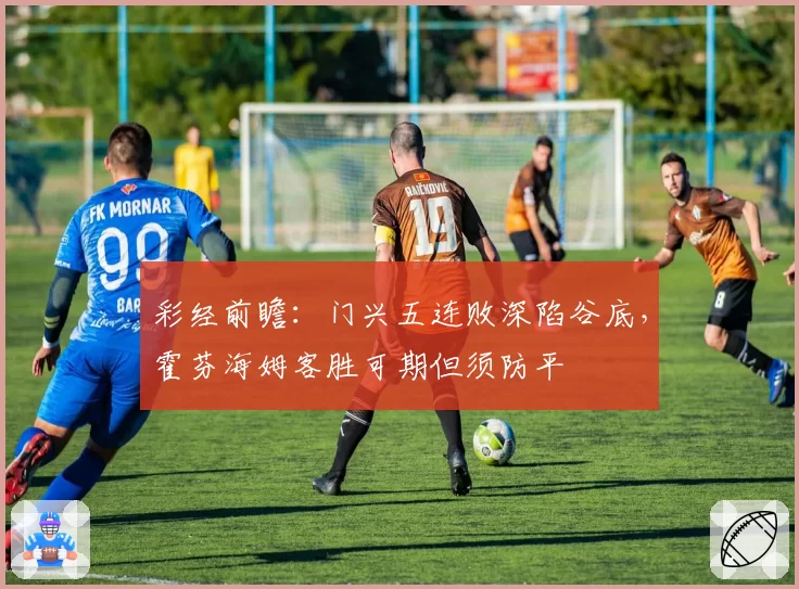 彩经前瞻:门兴五连败深陷谷底,霍芬海姆客胜可期但须防平
