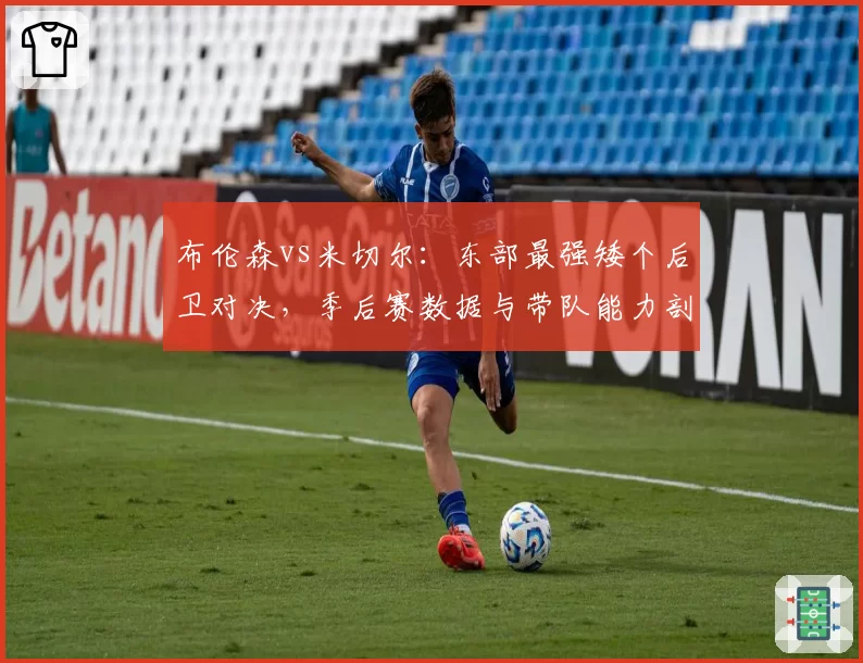 布伦森vs米切尔:东部最强矮个后卫对决,季后赛数据与带队能力剖析