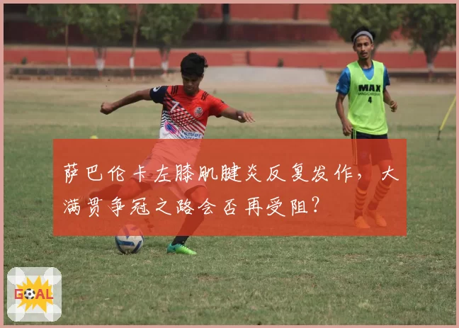 萨巴伦卡左膝肌腱炎反复发作，大满贯争冠之路会否再受阻？