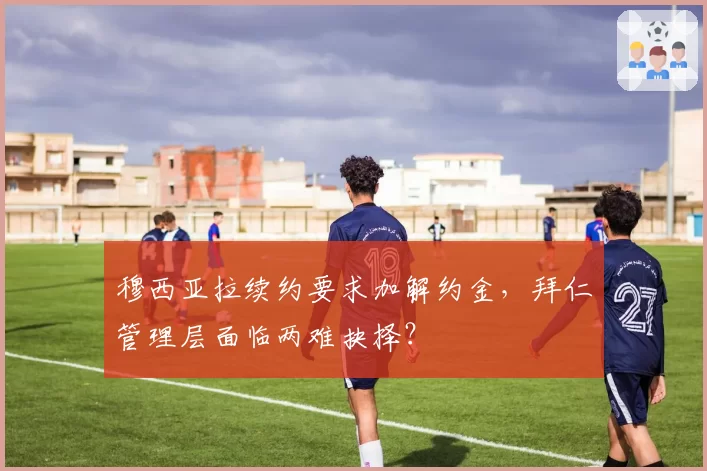 穆西亚拉续约要求加解约金，拜仁管理层面临两难抉择？