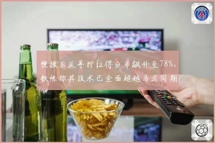 樊振东反手拧拉得分率飙升至78%，教练称其技术已全面超越马龙同期