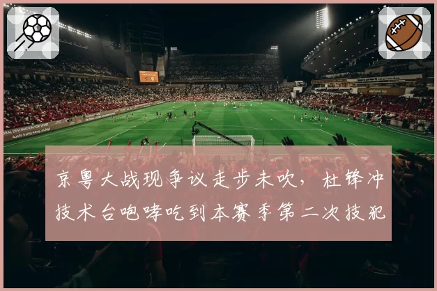 京粤大战现争议走步未吹,杜锋冲技术台咆哮吃到本赛季第二次技犯