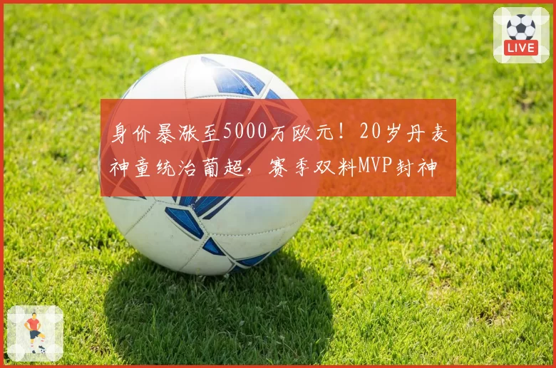 身价暴涨至5000万欧元！20岁丹麦神童统治葡超，赛季双料MVP封神
