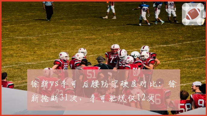 徐新vs李可 后腰防守硬度对比:徐新抢断31次,李可犯规仅12次